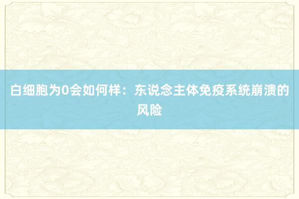 白细胞为0会如何样：东说念主体免疫系统崩溃的风险