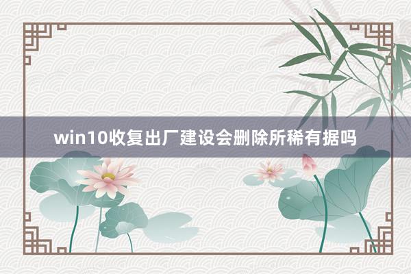 win10收复出厂建设会删除所稀有据吗