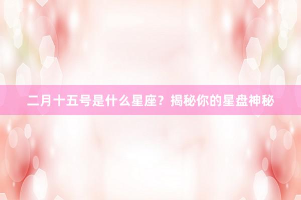 二月十五号是什么星座？揭秘你的星盘神秘